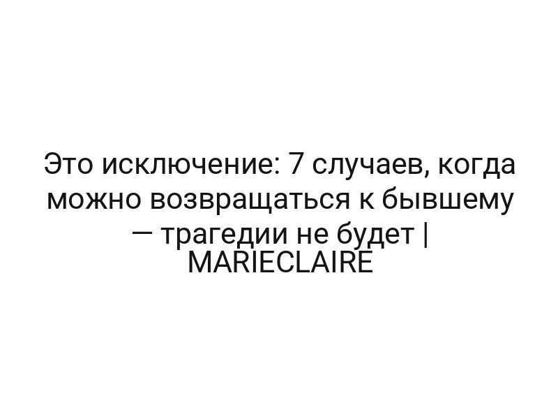 Это исключение: 7 случаев, когда можно возвращаться к бывшему — трагедии не будет | MARIECLAIRE
