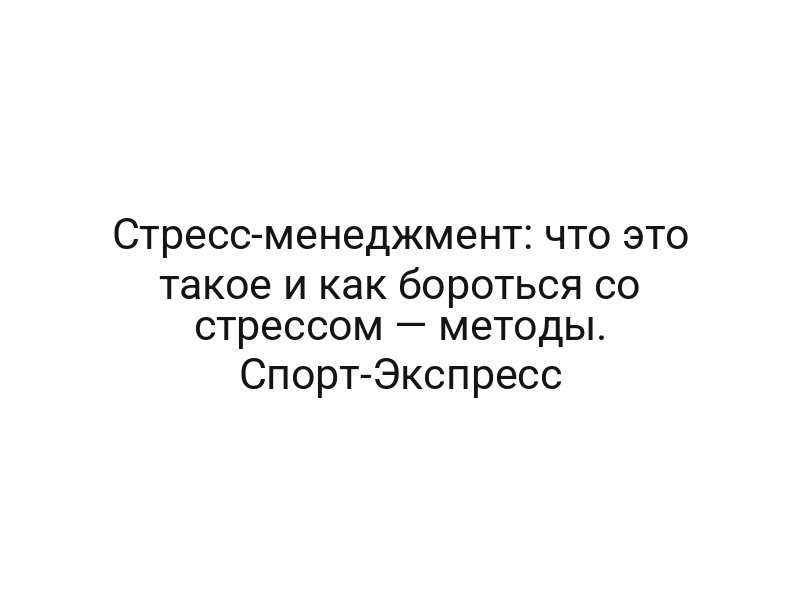 Стресс-менеджмент: что это такое и как бороться со стрессом — методы. Спорт-Экспресс