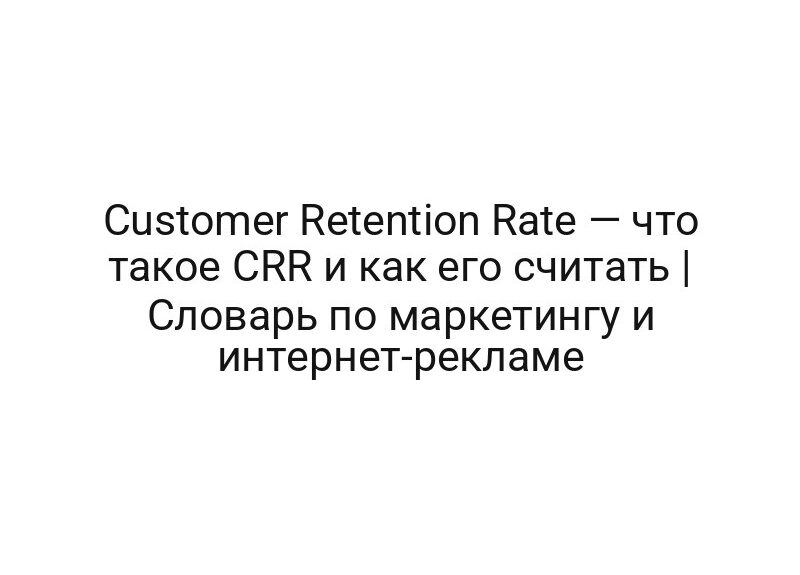 Customer Retention Rate — что такое CRR и как его считать | Словарь по маркетингу и интернет-рекламе