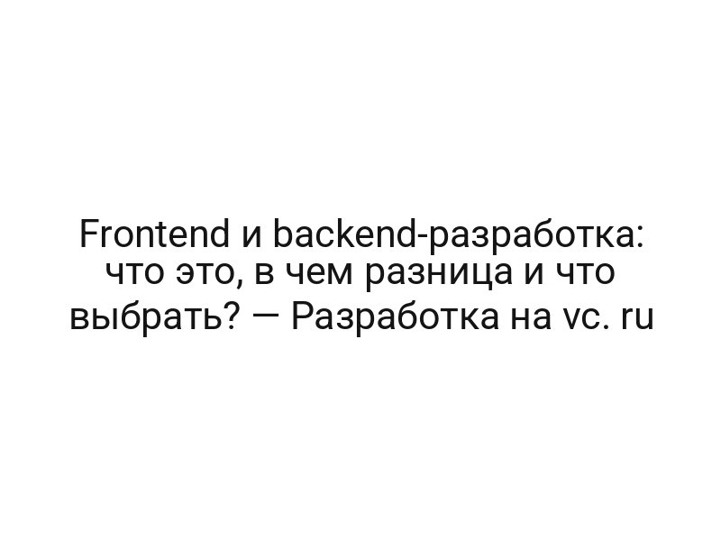 Frontend и backend-разработка: что это, в чем разница и что выбрать? — Разработка на vc. ru