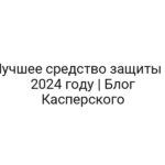 Лучшее средство защиты в 2024 году | Блог Касперского