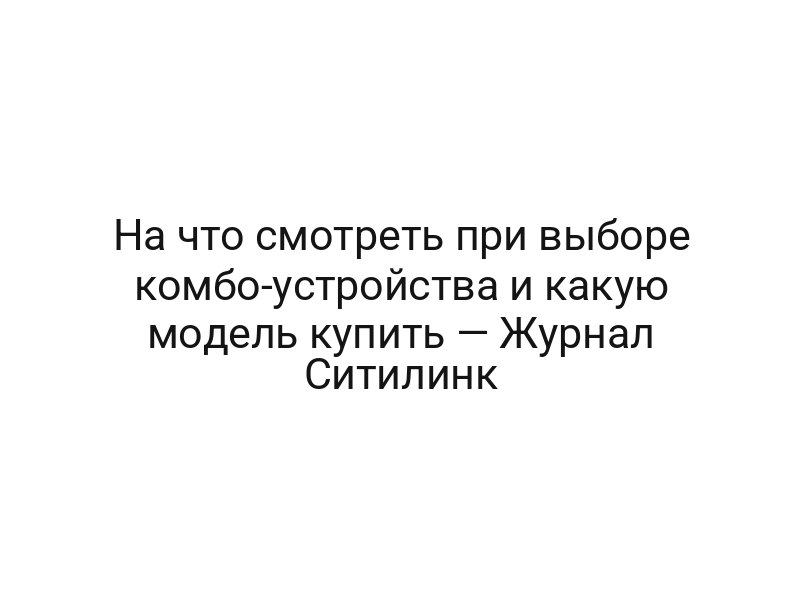 На что смотреть при выборе комбо-устройства и какую модель купить — Журнал Ситилинк