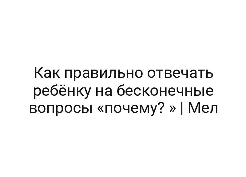 Как правильно отвечать ребёнку на бесконечные вопросы «почему? » | Мел