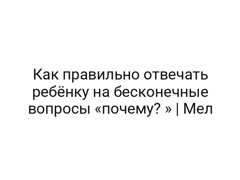 Как правильно отвечать ребёнку на бесконечные вопросы «почему? » | Мел
