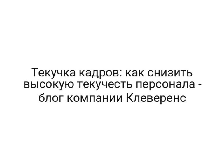 Текучка кадров: как снизить высокую текучесть персонала — блог компании Клеверенс
