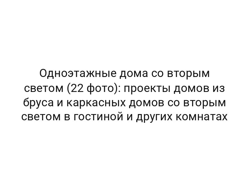 Одноэтажные дома со вторым светом (22 фото): проекты домов из бруса и каркасных домов со вторым светом в гостиной и других комнатах