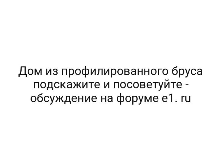 Дом из профилированного бруса подскажите и посоветуйте — обсуждение на форуме e1. ru