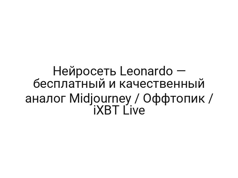 Нейросеть Leonardo — бесплатный и качественный аналог Midjourney / Оффтопик / iXBT Live