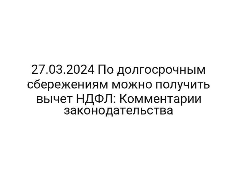 27.03.2024 По долгосрочным сбережениям можно получить вычет НДФЛ: Комментарии законодательства