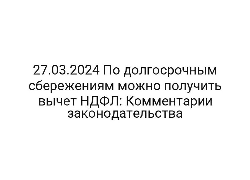 27.03.2024 По долгосрочным сбережениям можно получить вычет НДФЛ: Комментарии законодательства
